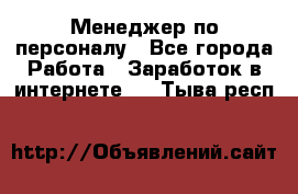 Менеджер по персоналу - Все города Работа » Заработок в интернете   . Тыва респ.